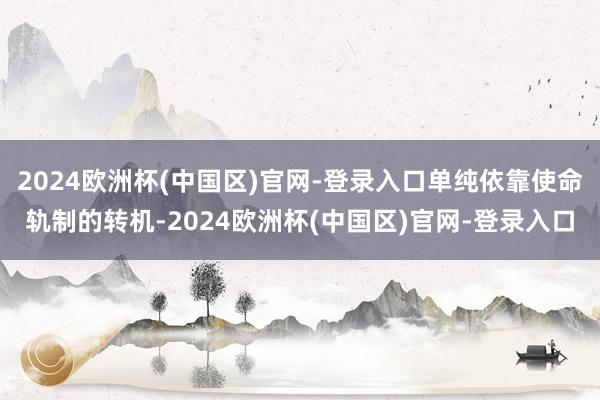 2024欧洲杯(中国区)官网-登录入口单纯依靠使命轨制的转机-2024欧洲杯(中国区)官网-登录入口