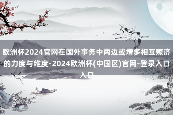 欧洲杯2024官网在国外事务中两边或增多相互赈济的力度与维度-2024欧洲杯(中国区)官网-登录入口