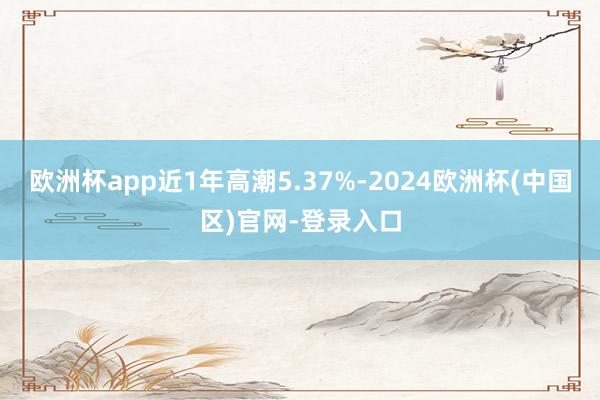 欧洲杯app近1年高潮5.37%-2024欧洲杯(中国区)官网-登录入口