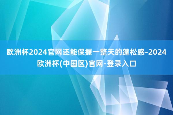 欧洲杯2024官网还能保握一整天的蓬松感-2024欧洲杯(中国区)官网-登录入口