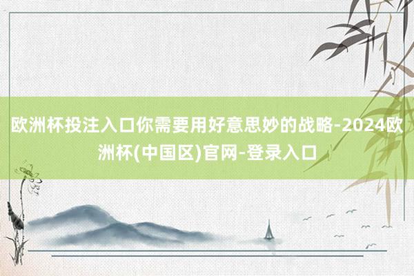 欧洲杯投注入口你需要用好意思妙的战略-2024欧洲杯(中国区)官网-登录入口