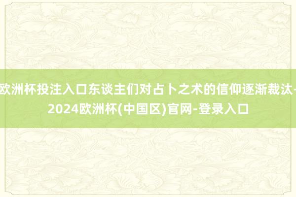 欧洲杯投注入口东谈主们对占卜之术的信仰逐渐裁汰-2024欧洲杯(中国区)官网-登录入口