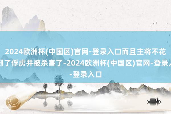 2024欧洲杯(中国区)官网-登录入口而且主将不花遭到了俘虏并被杀害了-2024欧洲杯(中国区)官网-登录入口