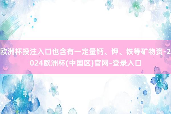 欧洲杯投注入口也含有一定量钙、钾、铁等矿物资-2024欧洲杯(中国区)官网-登录入口