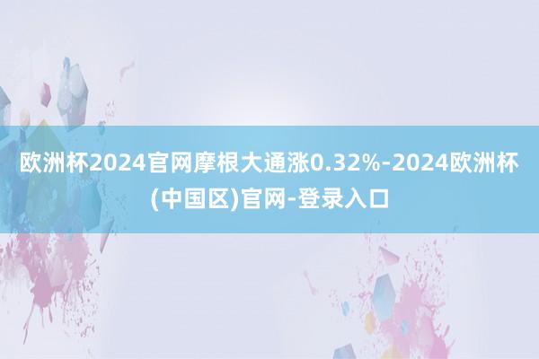 欧洲杯2024官网摩根大通涨0.32%-2024欧洲杯(中国区)官网-登录入口
