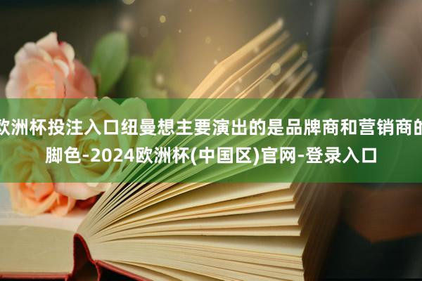 欧洲杯投注入口纽曼想主要演出的是品牌商和营销商的脚色-2024欧洲杯(中国区)官网-登录入口