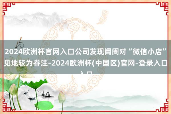 2024欧洲杯官网入口公司发现阛阓对“微信小店”见地较为眷注-2024欧洲杯(中国区)官网-登录入口