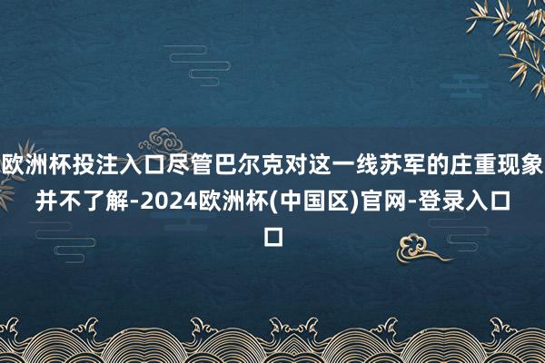 欧洲杯投注入口尽管巴尔克对这一线苏军的庄重现象并不了解-2024欧洲杯(中国区)官网-登录入口