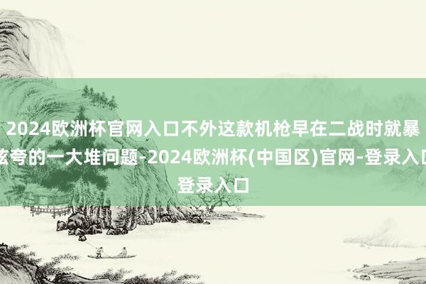 2024欧洲杯官网入口不外这款机枪早在二战时就暴炫夸的一大堆问题-2024欧洲杯(中国区)官网-登录入口