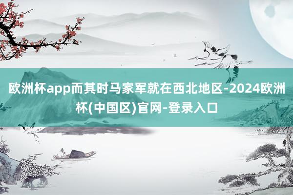 欧洲杯app而其时马家军就在西北地区-2024欧洲杯(中国区)官网-登录入口