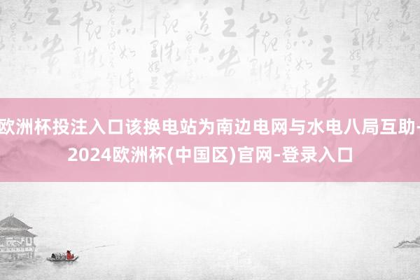 欧洲杯投注入口该换电站为南边电网与水电八局互助-2024欧洲杯(中国区)官网-登录入口