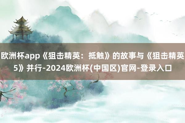 欧洲杯app《狙击精英：抵触》的故事与《狙击精英 5》并行-2024欧洲杯(中国区)官网-登录入口