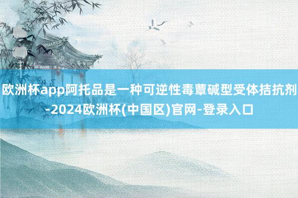欧洲杯app阿托品是一种可逆性毒蕈碱型受体拮抗剂-2024欧洲杯(中国区)官网-登录入口