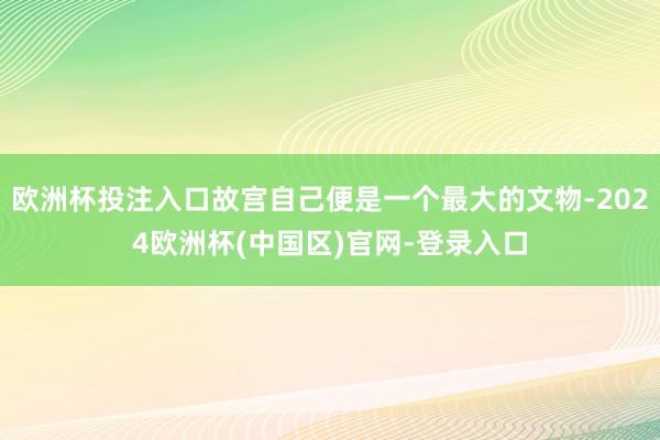 欧洲杯投注入口故宫自己便是一个最大的文物-2024欧洲杯(中国区)官网-登录入口