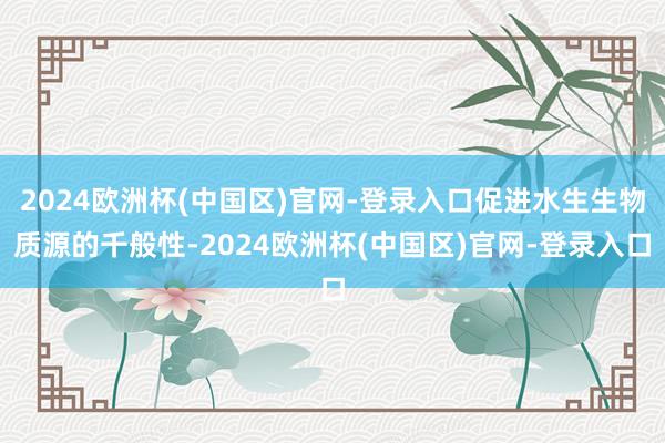 2024欧洲杯(中国区)官网-登录入口促进水生生物质源的千般性-2024欧洲杯(中国区)官网-登录入口
