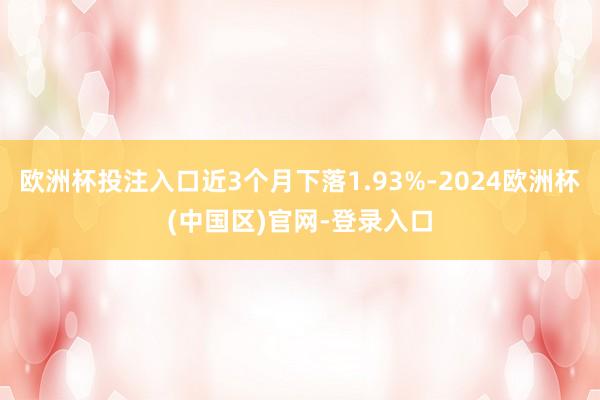 欧洲杯投注入口近3个月下落1.93%-2024欧洲杯(中国区)官网-登录入口