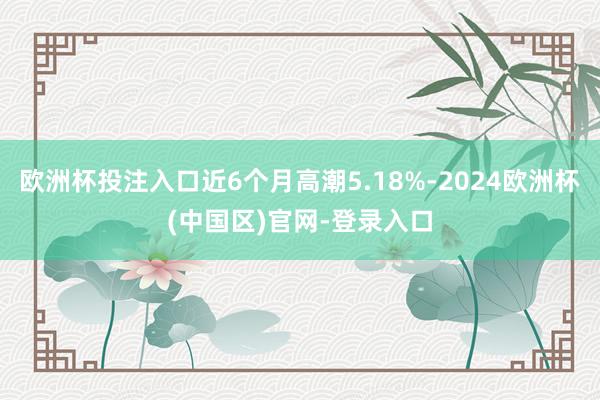 欧洲杯投注入口近6个月高潮5.18%-2024欧洲杯(中国区)官网-登录入口