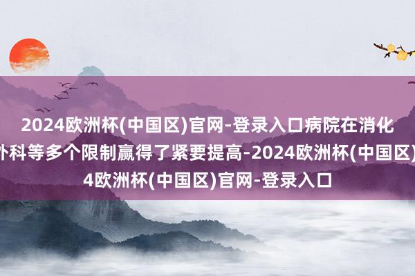 2024欧洲杯(中国区)官网-登录入口病院在消化内科、骨科、外科等多个限制赢得了紧要提高-2024欧洲杯(中国区)官网-登录入口