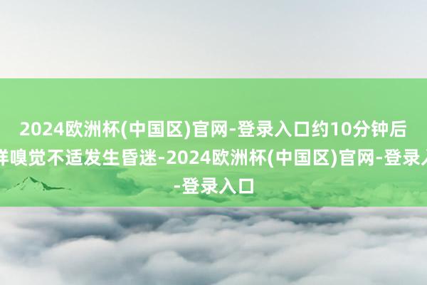 2024欧洲杯(中国区)官网-登录入口约10分钟后祥祥嗅觉不适发生昏迷-2024欧洲杯(中国区)官网-登录入口