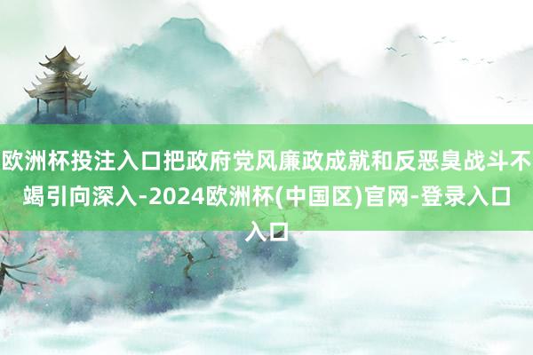 欧洲杯投注入口把政府党风廉政成就和反恶臭战斗不竭引向深入-2024欧洲杯(中国区)官网-登录入口