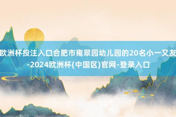欧洲杯投注入口合肥市雍翠园幼儿园的20名小一又友-2024欧洲杯(中国区)官网-登录入口
