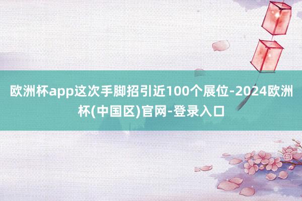 欧洲杯app这次手脚招引近100个展位-2024欧洲杯(中国区)官网-登录入口