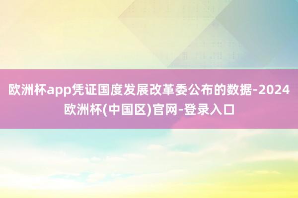 欧洲杯app凭证国度发展改革委公布的数据-2024欧洲杯(中国区)官网-登录入口
