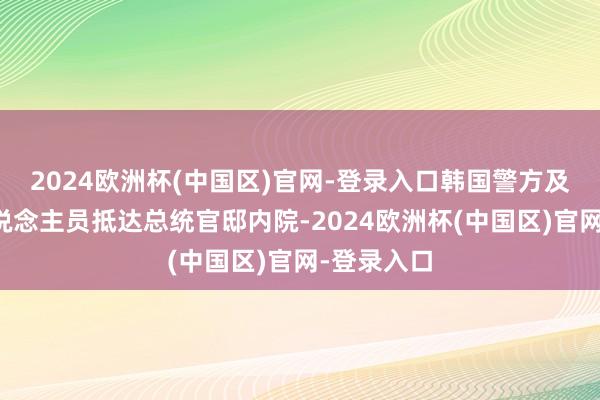 2024欧洲杯(中国区)官网-登录入口韩国警方及公斡旋东说念主员抵达总统官邸内院-2024欧洲杯(中国区)官网-登录入口