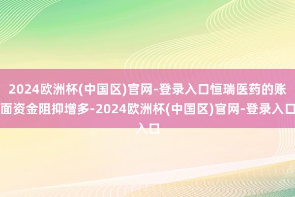 2024欧洲杯(中国区)官网-登录入口恒瑞医药的账面资金阻抑增多-2024欧洲杯(中国区)官网-登录入口
