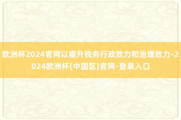 欧洲杯2024官网以擢升税务行政效力和治理效力-2024欧洲杯(中国区)官网-登录入口