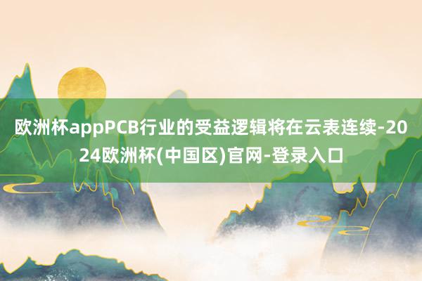 欧洲杯appPCB行业的受益逻辑将在云表连续-2024欧洲杯(中国区)官网-登录入口