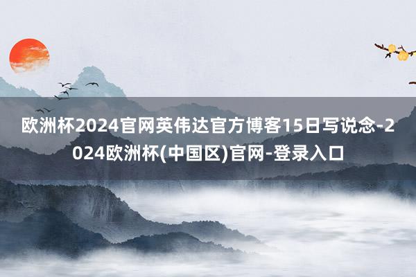 欧洲杯2024官网　　英伟达官方博客15日写说念-2024欧洲杯(中国区)官网-登录入口
