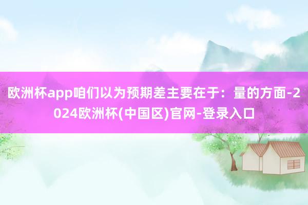 欧洲杯app咱们以为预期差主要在于：量的方面-2024欧洲杯(中国区)官网-登录入口