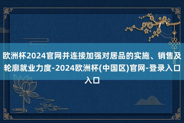 欧洲杯2024官网并连接加强对居品的实施、销售及轮廓就业力度-2024欧洲杯(中国区)官网-登录入口