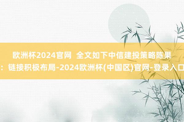 欧洲杯2024官网  　　全文如下　　中信建投策略陈果：链接积极布局-2024欧洲杯(中国区)官网-登录入口