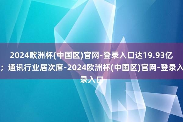 2024欧洲杯(中国区)官网-登录入口达19.93亿元；通讯行业居次席-2024欧洲杯(中国区)官网-登录入口