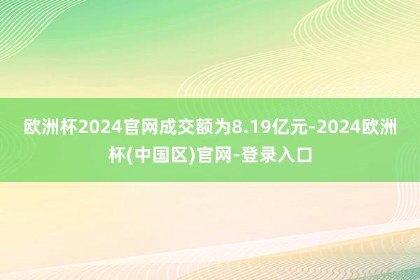 欧洲杯2024官网成交额为8.19亿元-2024欧洲杯(中国区)官网-登录入口