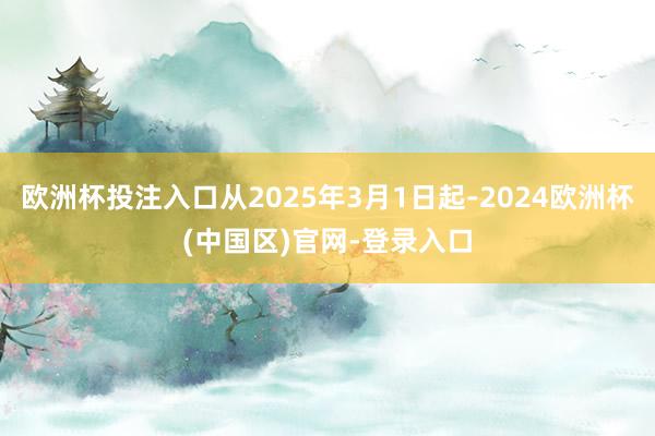 欧洲杯投注入口从2025年3月1日起-2024欧洲杯(中国区)官网-登录入口