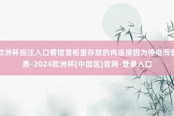 欧洲杯投注入口餐馆雪柜里存放的肉连接因为停电而变质-2024欧洲杯(中国区)官网-登录入口