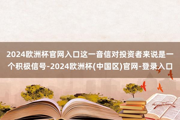 2024欧洲杯官网入口　　这一音信对投资者来说是一个积极信号-2024欧洲杯(中国区)官网-登录入口
