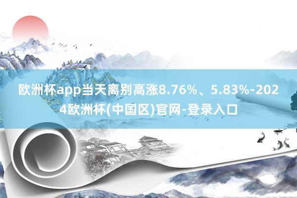 欧洲杯app当天离别高涨8.76%、5.83%-2024欧洲杯(中国区)官网-登录入口