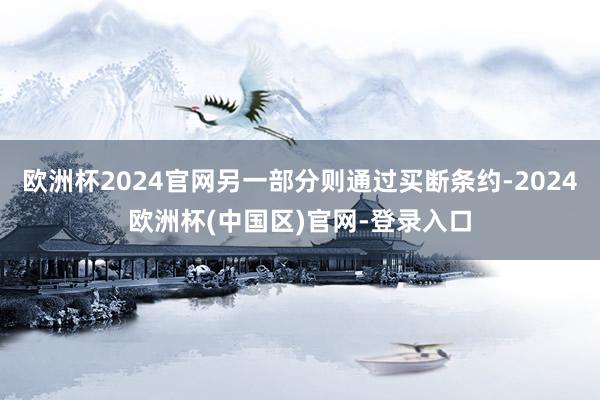 欧洲杯2024官网另一部分则通过买断条约-2024欧洲杯(中国区)官网-登录入口