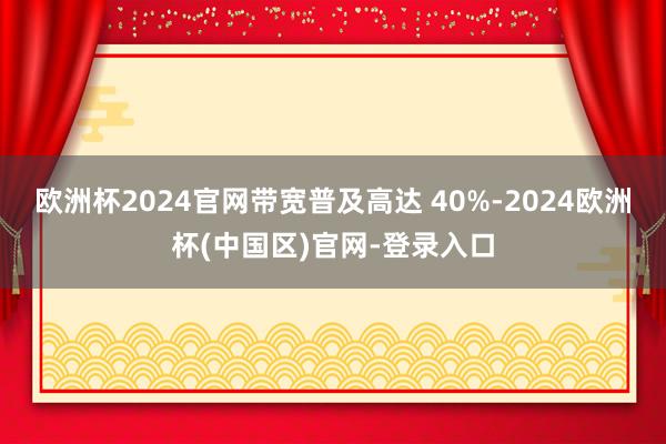 欧洲杯2024官网带宽普及高达 40%-2024欧洲杯(中国区)官网-登录入口