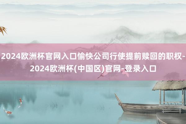 2024欧洲杯官网入口愉快公司行使提前赎回的职权-2024欧洲杯(中国区)官网-登录入口