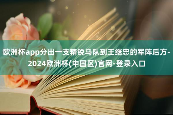 欧洲杯app分出一支精锐马队到王继忠的军阵后方-2024欧洲杯(中国区)官网-登录入口