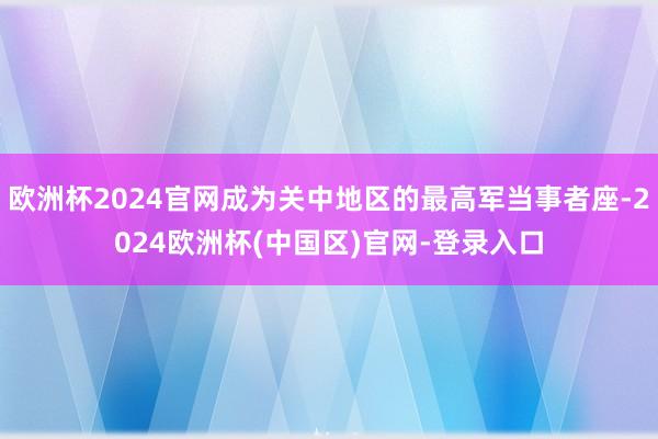 欧洲杯2024官网成为关中地区的最高军当事者座-2024欧洲杯(中国区)官网-登录入口