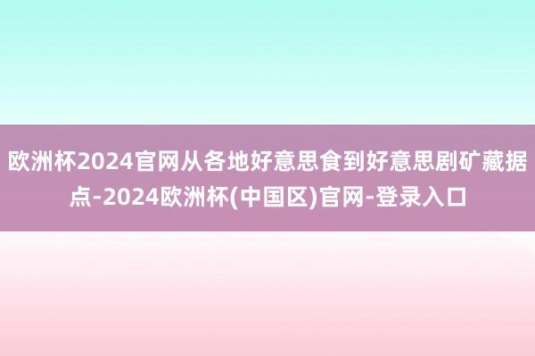 欧洲杯2024官网从各地好意思食到好意思剧矿藏据点-2024欧洲杯(中国区)官网-登录入口