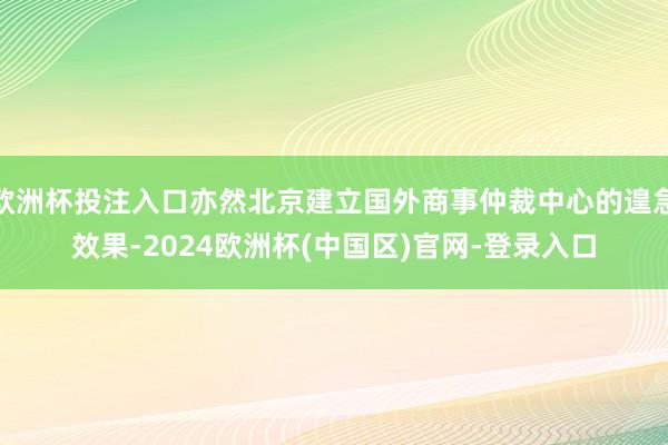 欧洲杯投注入口亦然北京建立国外商事仲裁中心的遑急效果-2024欧洲杯(中国区)官网-登录入口