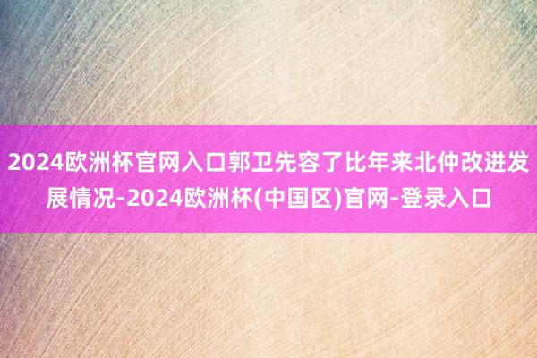 2024欧洲杯官网入口郭卫先容了比年来北仲改进发展情况-2024欧洲杯(中国区)官网-登录入口