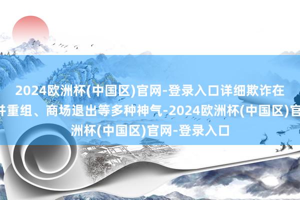 2024欧洲杯(中国区)官网-登录入口详细欺诈在线配置、归并重组、商场退出等多种神气-2024欧洲杯(中国区)官网-登录入口